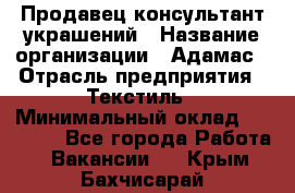 Продавец-консультант украшений › Название организации ­ Адамас › Отрасль предприятия ­ Текстиль › Минимальный оклад ­ 40 000 - Все города Работа » Вакансии   . Крым,Бахчисарай